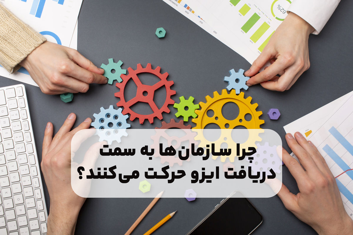 چرا سازمان‌ها به سمت دریافت ایزو حرکت می‌کنند؟