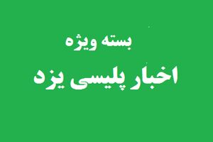 برخی اخبار پلیسی یزد در هفته ای که گذشت